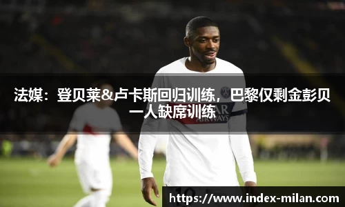 法媒：登贝莱&卢卡斯回归训练，巴黎仅剩金彭贝一人缺席训练